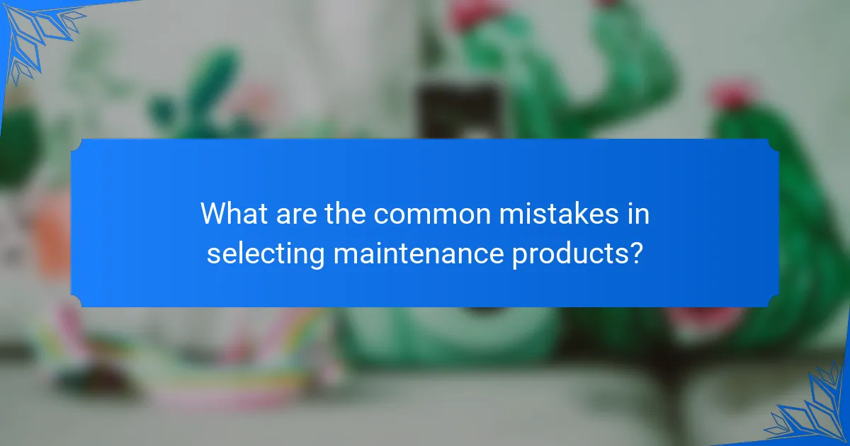 What are the common mistakes in selecting maintenance products?